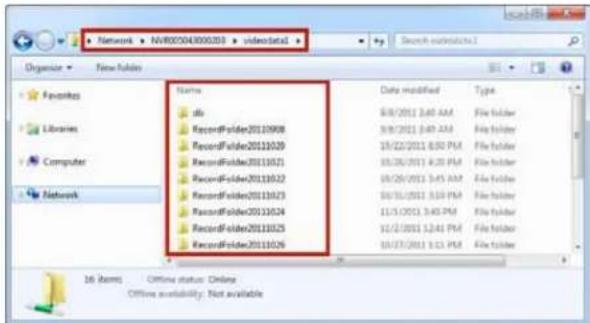 Network NVR0004000203 video.txt Organize New folders Favorites Libraries Computer Network Name db RecordFolder20110908 RecordFolder20110209 RecordFolder20110521 RecordFolder20110522 RecordFolder20110523 RecordFolder20110524 RecordFolder20110525 RecordFolder20110526 Date modified Type 8/8/2011 3:40 AM 8/8/2011 3:40 AM 10/22/2011 6:30 PM 10/26/2011 4:25 PM 10/26/2011 3:45 AM 10/31/2011 3:30 PM 11/3/2011 3:45 PM 11/3/2011 1:34 PM 10/37/2011 1:13 PM File folder File folder File folder File folder File folder