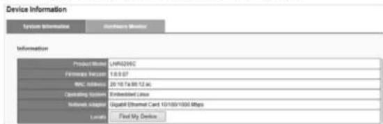 Device Information System Information Software Monitor Information Product Model: UNR209C Network Devices: 1.0.0.07 WBC address: 20-10 Fa 99 12.6c Optimizing solution: Embedded Linux Information adapter: Uqatic Ethernet Card 10/100/1000 Mbps Location: First My Device