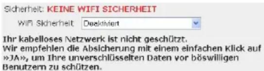 Sicherheit: KEINE WIFI SICHERHEIT WIFI Sicherheit Deaktiviert Ihr kabelloses Netzwerk ist nicht geschützt. Wir empfehlen die Absicherung mit einem einfachen Klick auf »JA«, um Ihre unverschlüsselten Daten vor böswilligen Benutzern zu schützen.