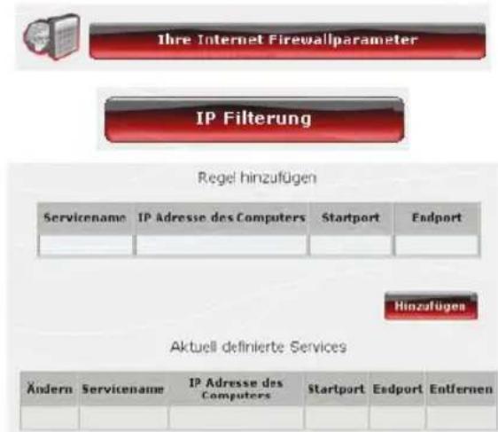 Ihre Internet Firewallparameter IP Filterung Regel hinzufügen Servicename IP Adresse des Computers Startport Endport Hinzufügen Aktuell definierte Services Ändern Servicename IP Adresse des Computers Startport Endport Entfernen