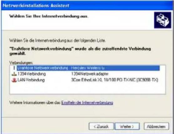 Netzwerkinstallations Assistent Wahlen Sie Ihre Internetverbindung aus. Wählen Sie die Internetverbindung aus der folgenden Liste. "Drahllose Netzwerkverbindung" wurde als die zutreffendste Verbindung gewählt. Verbindungen: [ ] Ubiaklore Netzwerkverbindung - Hercules Wireless Lu 1394Verbindung 1394Netzwerkadapter LAN Verbindung 3Con EtherLink XL 18/100 PO TX NIC (3C9068 TX) Weitere Informationen über das Emitteln der Internetverbindung < Zurück Weiter > Abbrevien