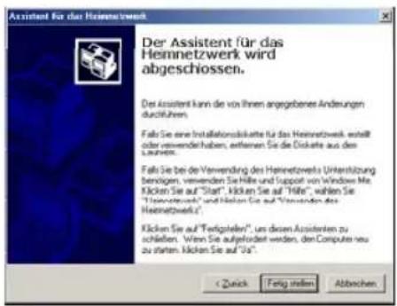 Der Assistent für das Heimnetzwerk wird abgeschlossen. Der Assistent kann die von ihren angegebenen Änderungen durchführen. Falls Sie eine Installationsdikette für das Heimnetzwerk erstellt oder verwendel haben, enthalten Sie die Diskete aus den Lautreis. Falls Sie bei der Verwendung des Heimnetzwerk Unterstützung benötigen, verwenden Sie Hilfe und Support von Windows Me. Kücken Sie auf "Start", Kücken Sie auf "Hille", wählen Sie "Heimnetzwerk" und Kücken Sie auf "Verwenden des Heimnetzwerk". Kücken Sie auf "Fertigstellen", uns davon Assistenten zu schließen. Wenn Sie aufgefordert werden, den Computer neu zu stellten. Kücken Sie auf "Us". < Quick Fatig stellen Abbechen.