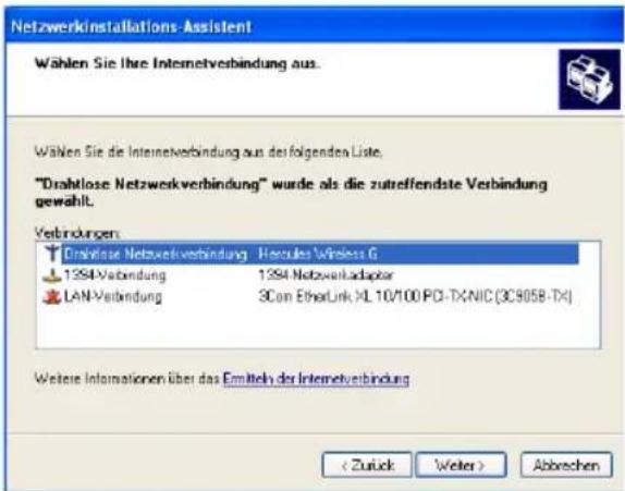 Netzwerkinstallations-Assistent Wählen Sie Ihre Internetverbindung aus. Wählen Sie die Internetverbindung aus der folgenden Liste. "Drahllose Netzwerkverbindung" wurde als die zutreffendste Verbindung gewählt. Verbindungen: Driaklinse Netzwerkverbindung - Hercules Wireless G 1394-Verbindung 1394 Netzwerkadapter LAN-Verbindung 3Con EtherLink XL 10/100 PD-TX-NIC (3C905B-TX) Weitere Informationen über das Emitteln der Internetverbindung < Zurück Weiter > Abbrechen