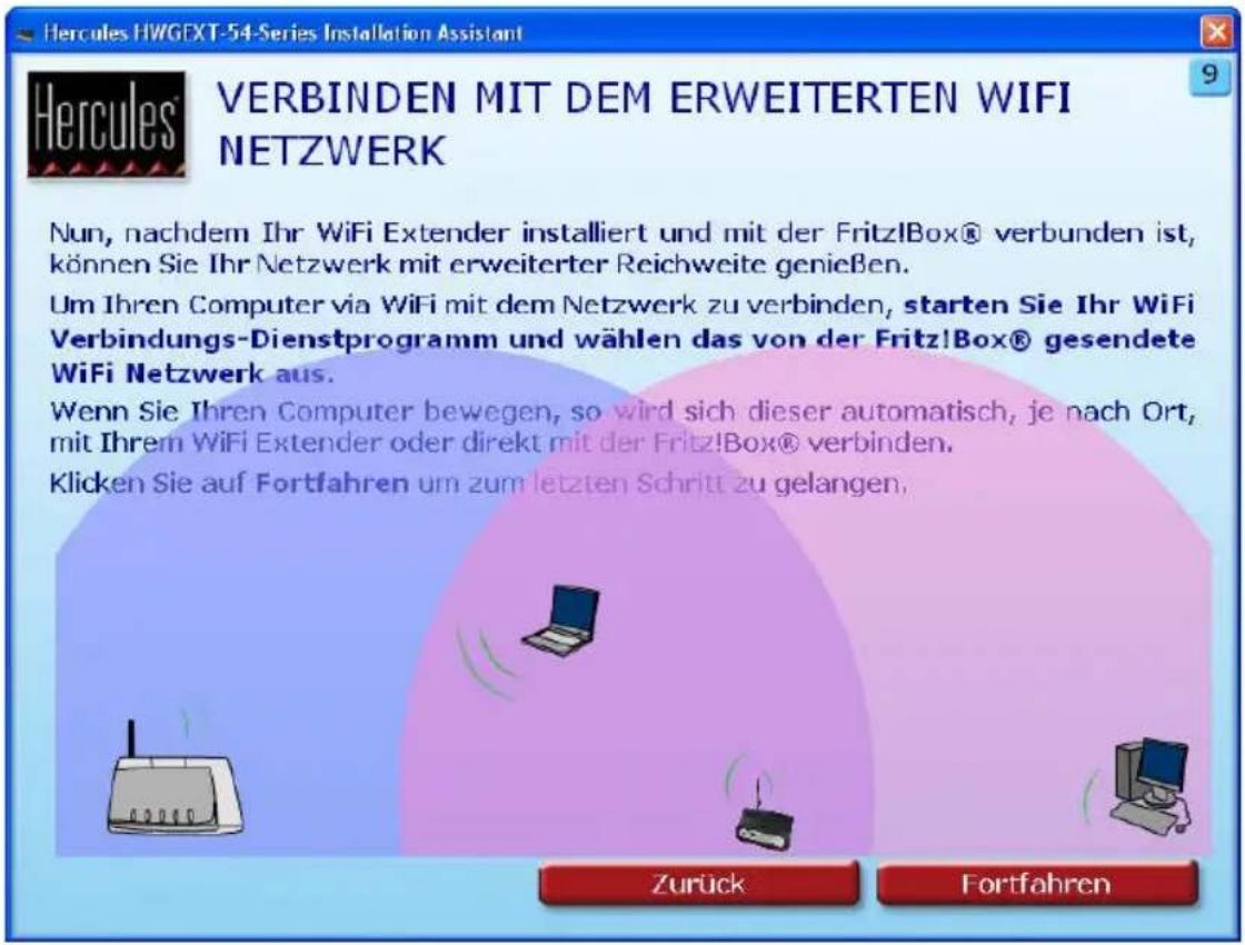 Hercules HWGEXT-54-Series Installation Assistant VERBINDEN MIT DEM ERWEITERTEN WIFI NETZWERK Nun, nachdem Ihr WiFi Extender installiert und mit der Fritz!Box® verbunden ist, können Sie Ihr Netzwerk mit erweiterter Reichweite genießen. Um Ihren Computer via WiFi mit dem Netzwerk zu verbinden, starten Sie Ihr WiFi Verbindungs-Dienstprogramm und wählen das von der Fritz!Box® gesendete WiFi Netzwerk aus. Wenn Sie Ihren Computer bewegen, so wird sich dieser automatisch, je nach Ort, mit Ihrem WiFi Extender oder direkt mit der Fritz!Box® verbinden. Klicken Sie auf Fortfahren um zum letzten Schritt zu gelangen. Zurück Fortfahren