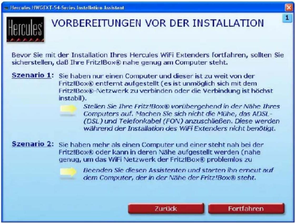 Hercules HWGEXT-54-Series Installation Assistant VORBEREITUNGEN VOR DER INSTALLATION Bevor Sie mit der Installation Ihres Hercules WiFi Extenders fortfahren, sollten Sie sicherstellen, daß Ihre Fritz!Box® nahe genug am Computer steht. Szenario 1: Sie haben nur einen Computer und dieser ist zu weit von der Fritz!Box® entfernt aufgestellt (es ist unmöglich sich mit dem Fritz!Box®-Netzwerk zu verbinden oder die Verbindung ist höchst instabil). Stellen Sie Ihre Fritz!Box® vorübergehend in der Nähe Ihres Computers auf. Machen Sie sich nicht die Mühe, das ADSL-(DSL) und Telefonkabel (FON) anzuschließen. Diese werden während der Installation des WiFi Extenders nicht benötigt. Szenario 2: Sie haben mehr als einen Computer und einer steht nah bei der Fritz!Box® oder kann in deren Nähe aufgestellt werden (nahe genug, um das WiFi Netzwerk der Fritz!Box® problemlos zu Beenden Sie diesen Assistenten und starten ihn erneut auf dem Computer, der in der Nähe der Fritz!Box® steht. Zurück Fortfahren