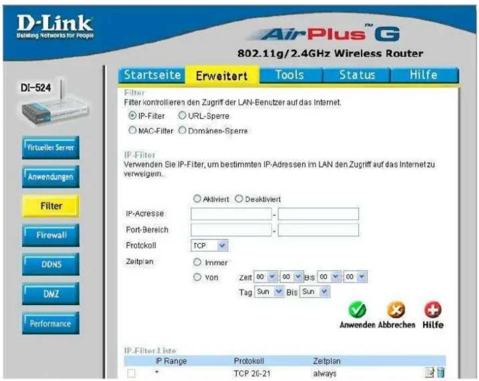 D-Link Building Networks for People AirPlus™ G 802.11g/2.4GHz Wireless Router Startseite Erweitert Tools Status Hilfe DI-524 Filter Filter kontrollieren den Zugriff der LAN-Benutzer auf das Internet. IP-Filter URL-Sperre MAC-Filter Domänen-Sperre IP-Filter Verwenden Sie IP-Filter, um bestimmten IP-Adressen im LAN den Zugriff auf das Internet zu verweigem. Aktiviert Deaktiviert IP-Adresse - Port-Bereich - Protckoll TCP Zeitplan Immer von Zeit 00 00 Bis 00 00 Tag Sun Bis Sun Anwenden Abbrechen Hilfe IP-Filter Liste IP Range Protokoll Zeitplan TCP 20-21 always