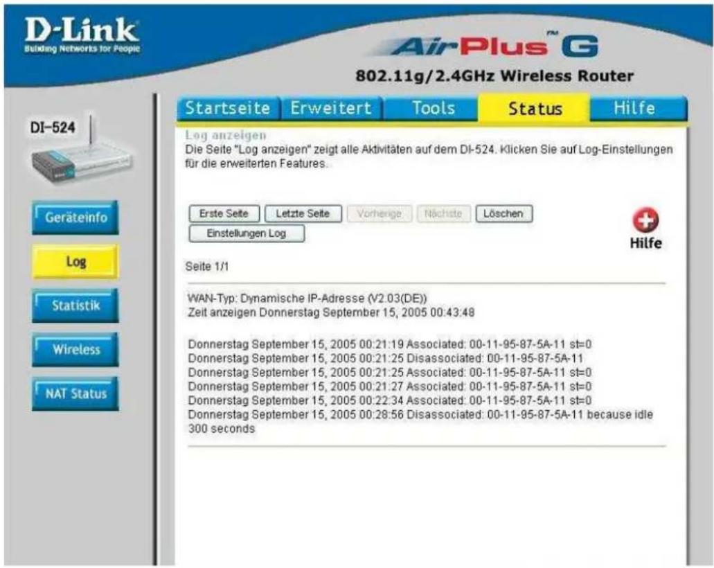 D-Link Building Networks for People AirPlus™ G 802.11g/2.4GHz Wireless Router DI-524 Geräteinfo Log Statistik Wireless NAT Status Startseite Erweitert Tools Status Hilfe Log anzeigen Die Seite "Log anzeigen" zeigt alle Aktivitäten auf dem DI-524. Klicken Sie auf Log-Einstellungen für die erweiterten Features. Erste Seite Letzte Seite Vorhenge Nächste Löschen Einstellungen Log Seite 1/1 WAN-Typ: Dynamische IP-Adresse (V2.03(DE)) Zeit anzeigen Donnerstag September 15, 2005 00:43:48 Donnerstag September 15, 2005 00:21:19 Associated: 00-11-95-87-5A-11 st=0 Donnerstag September 15, 2005 00:21:25 Disassociated: 00-11-95-87-5A-11 Donnerstag September 15, 2005 00:21:25 Associated: 00-11-95-87-5A-11 st=0 Donnerstag September 15, 2005 00:21:27 Associated: 00-11-95-87-5A-11 st=0 Donnerstag September 15, 2005 00:22:34 Associated: 00-11-95-87-5A-11 st=0 Donnerstag September 15, 2005 00:28:56 Disassociated: 00-11-95-87-5A-11 because idle 300 seconds