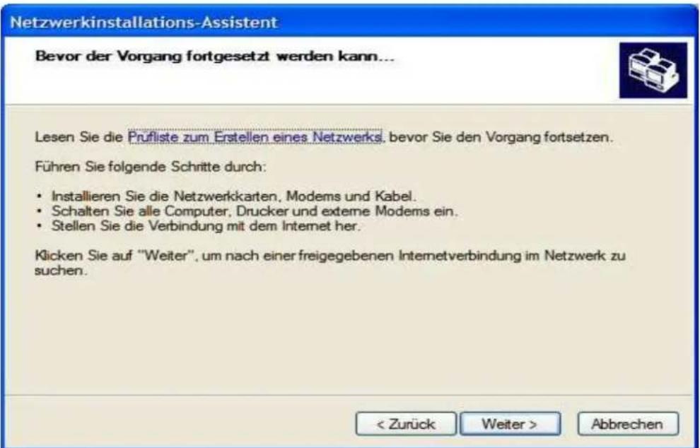 Netzwerkinstallations-Assistent Bevor der Vorgang fortgesetzt werden kann... Lesen Sie die Prüfliste zum Erstellen eines Netzwerks, bevor Sie den Vorgang fortsetzen. Führen Sie folgende Schritte durch: • Installieren Sie die Netzwerkkarten, Modems und Kabel. • Schalten Sie alle Computer, Drucker und externe Modems ein. • Stellen Sie die Verbindung mit dem Internet her. Klicken Sie auf "Weiter", um nach einer freigegebenen Internetverbindung im Netzwerk zu suchen. < Zurück Weiter > Abbrechen