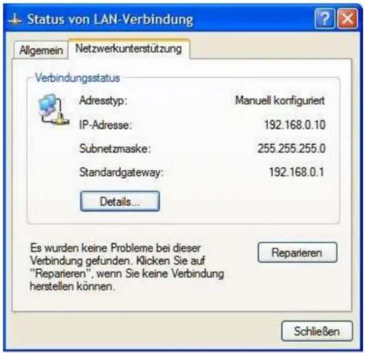 Status von LAN-Verbindung Allgemein Netzwerkunterstützung Verbindungsstatus Adresstyp: Manuell konfiguriert IP-Adresse: 192.168.0.10 Subnetzmaske: 255.255.255.0 Standardgateway: 192.168.0.1 Details... Es wurden keine Probleme bei dieser Verbindung gefunden. Klicken Sie auf "Reparieren", wenn Sie keine Verbindung herstellen können. Repairieren Schließen