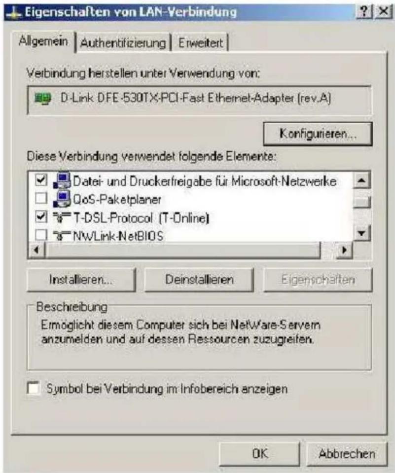 Eigenschaften von LAN-Verbindung Allgemein | Authentifizierung | Erweitert | Verbindung herstellen unter Verwendung von: D-Link DFE-530TX-PCI-Fast Ethernet-Adapter (rev.A) Konfigurieren... Diese Verbindung verwendet folgende Elemente: Datei- und Druckerfreigabe für Microsoft-Netzwerke QoS-Paketplaner T-DSL-Protocol (T-Online) NWLink-NetBIOS Installieren... Deinstallieren Eigenschaften Beschreibung Ermöglicht diesem Computer sich bei NetWare-Servern anzumelden und auf dessen Ressourcen zuzugreiten. Symbol bei Verbindung im Infobereich anzeigen OK Abbrechen