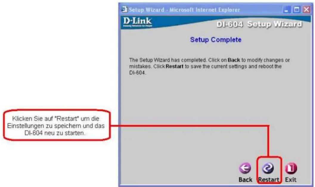 Setup Wizard - Microsoft Internet Explorer D-Link DI-604 Setup Wizard Setup Complete The Setup Wizard has completed. Click on Back to modify changes or mistakes. Click Restart to save the current settings and reboot the DI-604. Klicken Sie auf "Restart" um die Einstellungen zu speichern und das DI-604 neu zu starten. Back Restart Exit