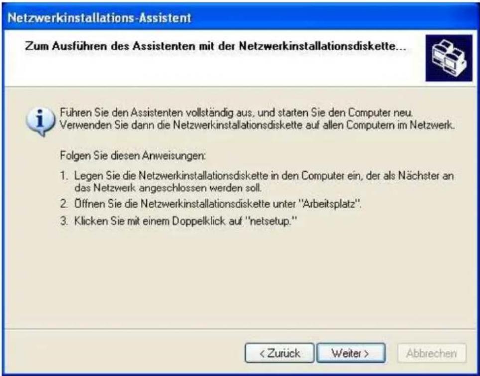 Netzwerkinstallations-Assistent Zum Ausführen des Assistenten mit der Netzwerkinstallationsdiskette... Führen Sie den Assistenten vollständig aus, und starten Sie den Computer neu. Verwenden Sie dann die Netzwerkinstallationsdiskette auf allen Computern im Netzwerk. Folgen Sie diesen Anweisungen: 1. Legen Sie die Netzwerkinstallationsdiskette in den Computer ein, der als Nächster an das Netzwerk angeschlossen werden soll. 2. Öffnen Sie die Netzwerkinstallationsdiskette unter "Arbeitsplatz". 3. Klicken Sie mit einem Doppelklick auf "netsetup." < Zurück Weiter > Abbrechen