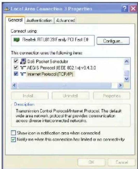 Local Area Connection 3 Properties General Authentication Advanced Connect using: Realtek RTL8139 Family PCI Feat Etl Configure... This connection uses the following items: QoS Packet Scheduler AEGIS Protocol [IEEE 802.1x] v3.4.3.0 Internet Protocol [TCP/IP] Install Urinstall Properties Description Transmission Control Protocol/Internet Protocol. The default wide area network protocol that provides communication actions diverse interconnected networks. Show icon in notification area when connected Notify me when this connection has limited or no connectivity OK Cancel