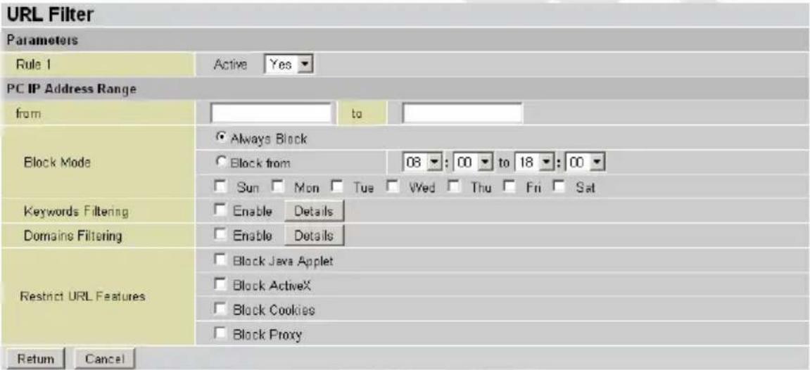 URL Filter Parameters Rule 1 Active Yes PC IP Address Range from to Block Mode ● Always Block ○ Block from 08 : 00 to 18 : 00 □ Sun □ Mon □ Tue □ Wed □ Thu □ Fri □ Sat Keywords Filtering □ Enable Details Domaine Filtering □ Enable Details Restrict URL Features □ Block Java Applet □ Block ActiveX □ Block Cookies □ Block Proxy Return Cancel