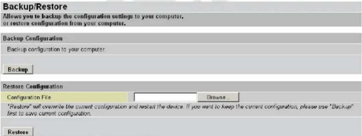 Backup/Restore Allows you to backup the configuration settings to your computer. or restore configuration from your computer. Backup Configuration Backup configuration to your computer. Backup Restore Configuration Configuration File Browse... "Restore" will overwrite the current configuration and restart the device. If you want to keep the current configuration, please use "Backup" first to save current configuration. Restore