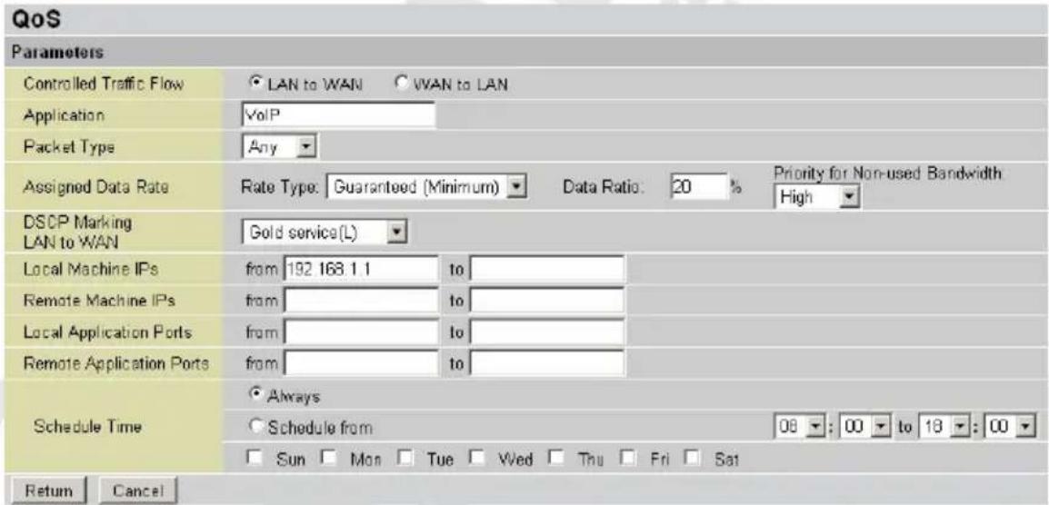 QoS Parameters Controlled Traffic Flow LAN to WAN VAN to LAN Application VoIP Packet Type Any Assigned Data Rate Rate Type: Guaranteed (Minimum) Data Ratio: 20 % Priority for Non-used Bandwidth High DSCP Marking LAN to WAN Gold service(L) Local Machine IPs from 192 168.1.1 to Remote Machine IPs from to Local Application Ports from to Remote Application Ports from to Schedule Time Always Schedule from 08 : 00 to 18 : 00 Sun Mon Tue Wed Thu Fri Sat Return Cancel