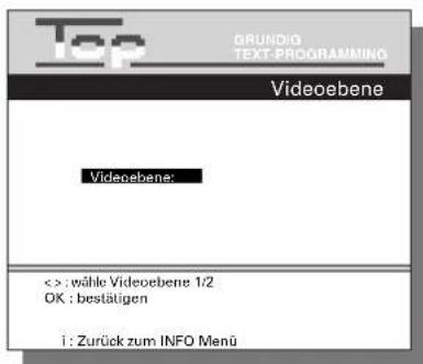 Top GRUNDIG TEXT-PROGRAMMING Videoebene Videoebene: < > : wähle Videoebene 1/2 OK : bestätigen 1 : Zurück zum INFO Menü
