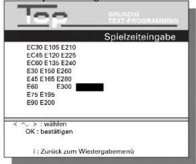 GRUNDIG TEXT-PROGRAMMING Spielzeiteingabe EC30 E105 E210 EC45 E120 E225 EC60 E135 E240 E30 E150 E260 E45 E165 E280 E60 E300 E75 E195 E90 E200 < ^ > : wählen OK : bestätigen i : Zurück zum Wiedergabemenü