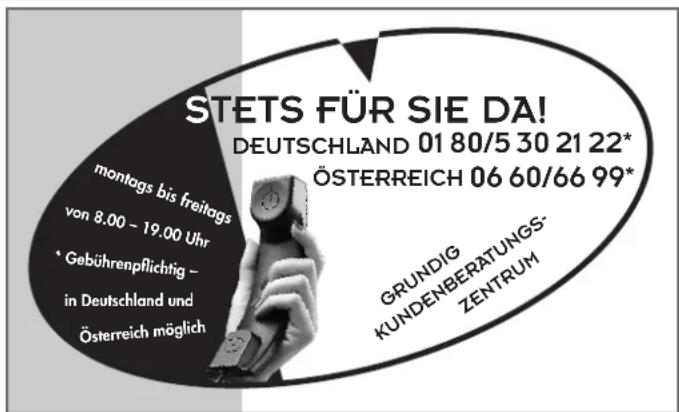 STETS FÜR SIE DA! DEUTSCHLAND 01 80/5 30 21 22* ÖSTERREICH 06 60/66 99* grundig KUNDENBERATUNGS- ZENTRUM montags bis freitags von 8.00 - 19.00 Uhr * Gebührenpflichtig - in Deutschland und Österreich möglich