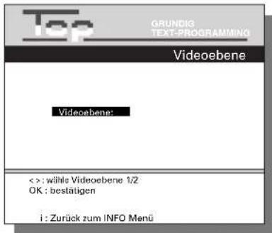 Top GRUNDIG TEXT-PROGRAMMING Videoebene Videoebene: < >: wähle Videoebene 1/2 OK : bestätigen i : Zurück zum INFO Menu