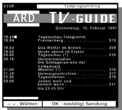 STOP Textprogramming ARD TV-GUIDE Donnerstag, 15. Februar 1997 18.45■ 18.54 Tagesschau-Telegramm Frankenberg....312 19.52 Das Wetter im Erston....309 19.58 Heute abend im Ersten 20.00 Tagesschau (*). 310 20.15 Heimatsmelodien Die Schlagerparade der Volksmusik Monitor (*).316 21.00 Monitor (*).316 21.45 Heimatgeschichten....317 22.30 Tagenleihemn....315 23.00 Jedern wohl und kolnom wehe....317 bis 23.45 Uhr ^ v: Wählen OK : bestätigt Sendung