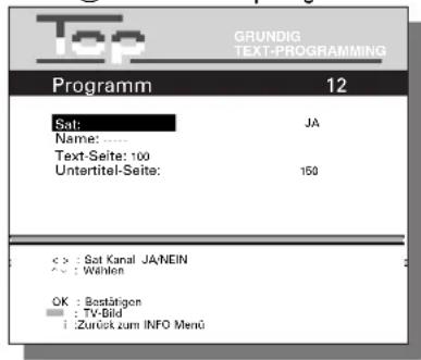 Top GRUNDIG TEXT-PROGRAMMING Programm 12 Sat: JA Name: ..... Text-Seite: 100 Untertitel-Seite: 150 < > : Sat Kanal JA/NEIN < < : Wenlen OK : Bestätigen ■ : TV-Bild ■ : Zurück zum INFO Menu