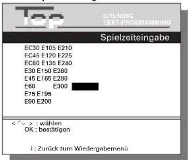 Top GRUNDIG TEXT-PROGRAMMING Spielzeiteingabe EC30 E105 E210 EC45 E120 E225 EC80 E135 E240 E30 E150 E260 E45 E165 E280 E60 E300 E75 E195 E90 E200 < ^ > : wählen OK : bestätigen 1: Zurück zum Wiedergabemenü