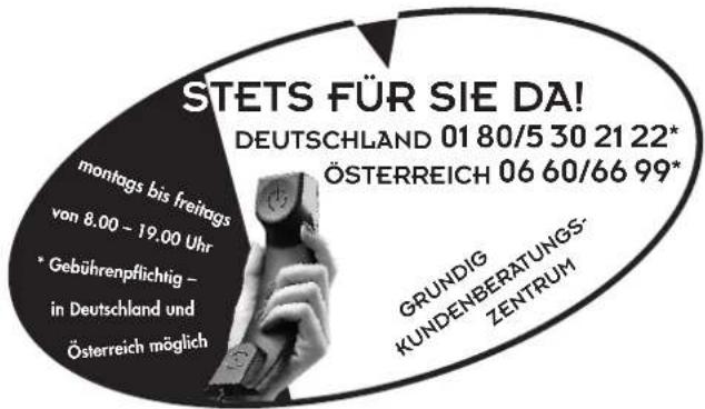 STETS FÜR SIE DA! DEUTSCHLAND 01 80/5 30 21 22* ÖSTERREICH 06 60/66 99* montags bis freitags von 8.00 - 19.00 Uhr * Gebührenpflichtig - in Deutschland und Österreich möglich GRUNDIG KUNDENBERATUNGS- ZENTRUM