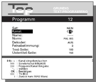 GRUNDIG TEXT-PROGRAMMING Programm 12 Sat: NEIN Kanal: C29 Name: ---- Norm: PAL-BG Dekoder: AUS Felnabstimmung: 3 Text-Seite: 100 Untertitel-Seite: 150 B%c > : Kanal eingebon/suchen ■ Sonderkanal FIN/AUS ■ Frequenz/Kanal Eingabe ○ wählen OK : Bestätigen ■ TV-Bild i : Zurück zum INFO Manü