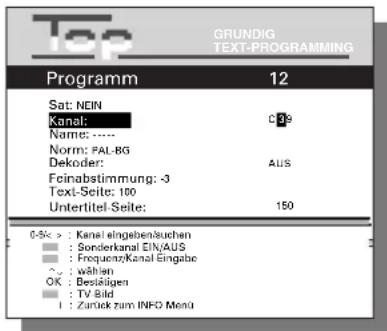 Top GRUNDIG TEXT-PROGRAMMING Programm 12 Sat: NEIN Kanal: C99 Name: ---- Norm: PAL-BG Dekoder: AUS Feinabstimmung: -3 Text-Seite: 100 Untertitel-Seite: 150 0-5k > : Kanal eingeben/uchen ■ : Sonderkanal EIN/AUS ■ : Frequenz/Kanal Eingabe ~ : wahlen OK : Beställigen ■ : TV Bild I : Zurück zum INFO Menu