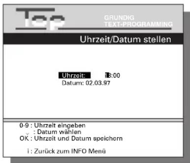 Top GRUNDIG TEXT-PROGRAMMING Uhrzeit/Datum stellen Uhrzeit: 13:00 Datum: 02.03.97 0-9 : Uhrzeit eingeben : Datum wählen OK : Uhrzeit und Datum speichern i : Zurück zum INFO Menü