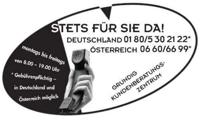 STETS FÜR SIE DA! DEUTSCHLAND 01 80/5 30 21 22* ÖSTERREICH 06 60/66 99* montags bis freitags von 8.00 - 19.00 Uhr * Gebührenpflichtig - in Deutschland und Österreich möglich GRUNDIG KUNDENBERATUNGS- ZENTRUM