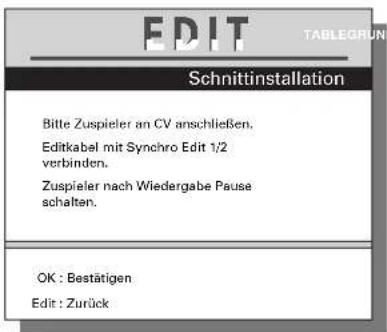 EDIT Schnittinstallation Bitte Zuspieler an CV anschließen. Editkabel mit Synchro Edit 1/2 verbinden. Zuspieler nach Wiedergabe Pause schaften. OK : Bestätigen Edit : Zurück