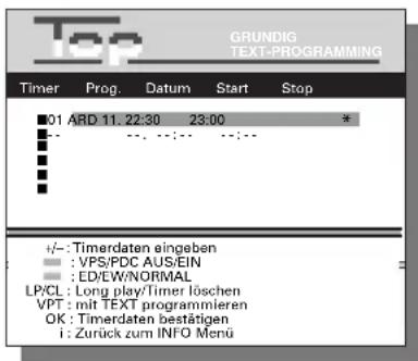 GRUNDIG TEXT-PROGRAMMING Timer Prog. Datum Start Stop 01 ARD 11. 22:30 23:00 * +/--: Timerdaten eingeben : VPS/PDC AUS/EIN : ED/EW/NORMAL LP/CL: Long play/Timer löschen VPT: mit TEXT programmieren OK: Timerdaten bestätigen I: Zurück zum INFO Menu