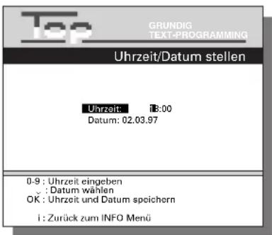 Top GRUNDIG TEXT-PROGRAMMING Uhrzeit/Datum stellen Uhrzeit: 13:00 Datum: 02.03.97 0-9 : Uhrzeit eingeben S : Datum wählen OK : Uhrzeit und Datum speichern i : Zurück zum INFO Menü