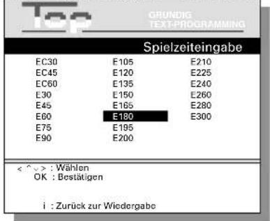 GRUNDIG TEXT-PROGRAMMING Spielzeiteingabe EC30 E105 E210 EC45 E120 E225 EC60 E135 E240 E30 E150 E260 E45 E165 E280 E60 E180 E300 E75 E195 E90 E200 < ^ > : Wählen OK : Bestätigen i : Zurück zur Wiedergabe