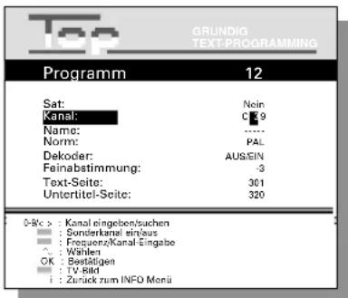 Top GRUNDIG TEXT-PROGRAMMING Programm 12 Sat: Noin Kanal: C 9 Name: ---- Norm: PAL Dekoder: AUS/SIN Feinabstimmung: -3 Text-Seite: 301 Unteritel-Seite: 320 0-8c > Kanal eingeben/suchen Sonderkanal sin/aus Frequenz/Kanal-Eingabe Wählen OK: Bestätigen TV-Rild Zurück zum INFO Monü