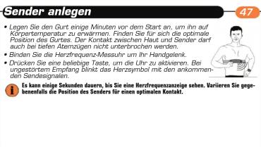 Sender anlegen • Legen Sie den Gurt einige Minuten vor dem Start an. um ihn auf Körpertemperatur zu erwirnmen. Finden Sie für sich die optimale Position des Gurtes. Der Kontakt zwischen Haut und Sender darf auch bei tiefen Atemzugen nicht unterbrochen werden. • Binden Sie die Herzfrequenz-Messuhr um Ihr Handgelenk. • Drücken Sie eine beliebige Taste, um die Uhr zu aktivieren. Bei ungestörtam Empfang blinkt das Herzsymbol mit den ankommen- den Sendesignalen. • Es kann einige Sekunden dauern, bis Sie eine Herzfrequenzanzeige sehen. Variieren Sie gegebenfalls die Position des Seizers für einen optimalen Kontakt.
