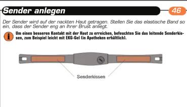 Sender anlegen Der Sender wird auf der nackten Haut getragen. Stellen Sie das elastische Band so ein, dass der Sender eng an Ihrer Brust anlegt. Um einen bessener Kontakt mit der Haut zu erreichen, befouchten Sie das leitende Senderkissen, zum Beispiel leicht mit EKG-Gel (in Apotheken erhältlich). Senderkissen