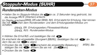 Stoppuhr-Modus (SUHR) 37 Rundenzeiten-Modus • Helten Sie im Stoppuhr-Modus die EHTe ca. 2 Sekunden lang gedrückt, bis die Anzugte ROLT (Vantam) einschelt. Im Display erscheint: ERHOL, EHT oder ERHOL RUS. Erhol steht für Erholung. Hier können Sie mit 1000 schellen dem Rundenzeiten- und dem Erholungszeiten-Modus um-schalten. ERHOL EHT: Erholungszeiten/Finnesstest-Modus ERHOL RUS: Rundenzeiten-Modus • Wählen Sie erhol RUS und bestätigen Sie mit M. Es erscheint die eingestellte Übungssart (ÜBUN). Bestätigen Sie mit M. ein-dern Sie mit M. die oben. • Drücken Sie die Taste ins- erscheint die eingestellte Belastung (IbTEN). Bestätigen Sie mit M. ein-dern Sie sie mit (siebaren). • Drücken Sie die Taste M.