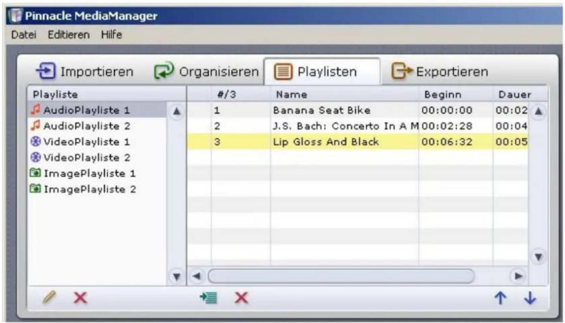 Pinnacle MediaManager Datei Editieren Hilfe Importieren Organisieren Playlisten Exportieren Playliste #3 Name Beginn Dauer AudioPlayliste 1 1 Banana Seat Bike 00:00:00 00:02 AudioPlayliste 2 2 J.S. Bach: Concerto In A M 00:02:28 00:04 VideoPlayliste 1 3 Lip Gloss And Black 00:06:32 00:05 VideoPlayliste 2 ImagePlayliste 1 ImagePlayliste 2