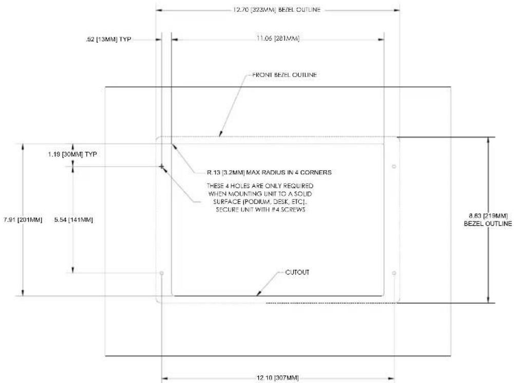 12.70 [323MM] BEZEL OUTLINE 52 [13MM] TYP 11.06 [281MM] FRONT BEZEL OUTLINE 1.19 [30MM] TYP R.13 [3.2MM] MAX RADIUS IN 4 CORNERS THESE 4 HOLES ARE ONLY REQUIRED WHEN MOUNTING UNIT TO A SOLID SURFACE (PODIUM, DESK, ETC)， SECURE UNIT WITH #4 SCREWS CUTOUT 7.91 [201MM] 5.54 [141MM] 8.63 [219MM] BEZEL OUTLINE 12.10 [307MM]