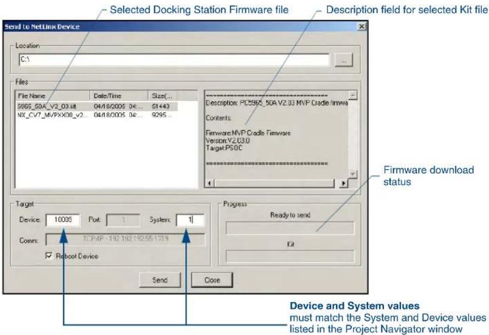 Send to NetLink Device Location: C:\ Selected Docking Station Firmware file Description field for selected Kit file Files File Name Date/Time Size(... 5065_50A_V2_03.vt 04/18/2005 04:... 51443 NX_CV7_MVPXX00_v2 04/18/2005 04:... 9295... Description: PC5965_50A V2.03 MVP Cradle firmware Contents: Firmware:MVP Cradle Firmware Version:YZG3.0 Target:P50C Firmware download status Target Device: 10005 Port 1 System: 1 Comm: TCP/IP 192 192 192 55 1519 ✓ Robcat Device Progress: Ready to send Kit Send Close Device and System values must match the System and Device values listed in the Project Navigator window