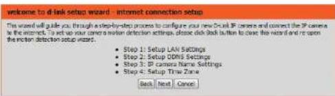 welcome to dialk setup wizard - internet connection setup This wizard will guide you through a step-by-step process to configure your new Dublin IP camera and connect the IP camera to the internet. To set up your camera network detection steps, please click back button to close the wizard and return the internet detection setup wizard. • Step 1: Setup LAN Settings • Step 2: Setup DOS Settings • Step 3: IP camera Name Settings • Step 4: Setup Time Zone Back Next Cancel
