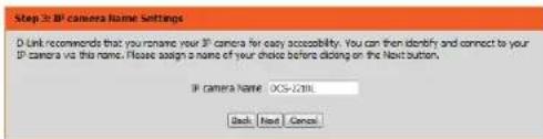 Step 3: IP camera Name Settings D link recommends that you rename your IP camera for easy accessibility. You can then identify and connect to your IP camera via this name. Please assign a name of your choice before clicking on the Next button. IP camera Name: DCS-2011 Back Next Cancel