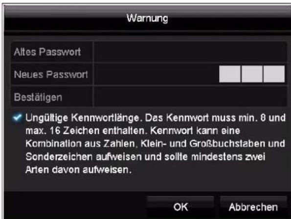 Warnung Altes Passwort Neues Passwort Bestätigen ✓ Ungültige Kennwortlänge. Das Kennwort muss min. 8 und max. 16 Zeichen enthalten. Kennwort kann eine Kombination aus Zahlen, Klein- und Großbuchslaben und Sonderzeichen aufweisen und sollte mindestens zwei Arlen davon aufweisen. OK Abbrechen