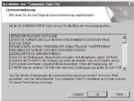Installation von "Companion Suite Pro" Lizenzvereinbarung Bitte lesen Sie die nachfolgende Lizenzvereinbarung sorgläufig durch. Hir des BILD-NACH-UNTEN Taste können Sie des Rest des Vereinbarung sehen. LICENZVERTRAG DER SOFTWARE LESSN SIE SORIGRALTIS ALLE IN DEM VORLIEGENDEN LICENZVERTRAG ENTHALTENEN BEDINGUNGEN DURCH DRUCKEN DER SCHALTFLÄCHE "W-ZEPTIEREN" ERKLAREN SIE SICH MIT DEN BESTIMMUNGEN DIESES LICENZVERTRAGS INVERSTANDEN. Wenn Sie die Bedingungen dieses Licenzvertrages nicht alszeptieren, geben Sie Ihrer Workauf der CD-ROM in der Verpackung sowie alle anderen Taste des Produkts zu zurück. Das Kaufzeit wird Ihnen in diesem Fall zustverwerten. Wenn die Verpackung, die CD-ROM oder an andere Teil fehlt oder wenn der Erstahlungsantrag später als ihm (II) Sind Sie mit allen Bedingungen der Lizenzvereinbarung einverstanden? Wenn Sie: Nekt ausleihen, wird das Setup berendet. Um Companion Suite Pro installieren zu können, müssen Sie diese Vereinbarung zusammen. < Zurück Ja Non