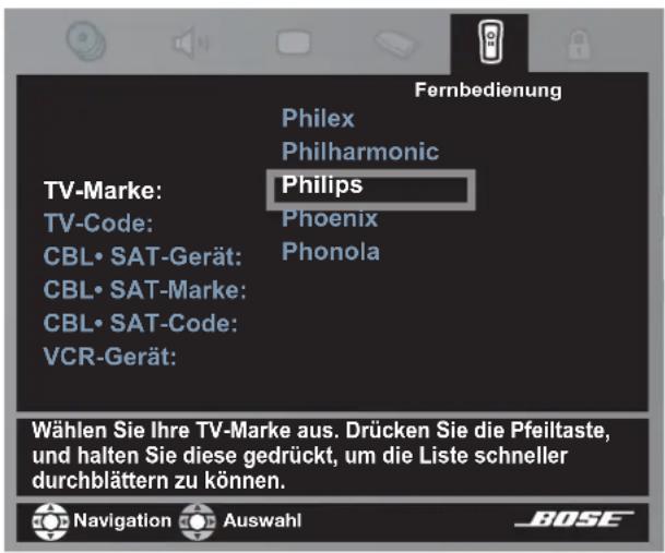 Fernbedienung Philex Philharmonic TV-Marke: Philips TV-Code: Phoenix CBL• SAT-Gerät: CBL• SAT-Marke: CBL• SAT-Code: VCR-Gerät: Wählen Sie Ihre TV-Marke aus. Drücken Sie die Pfeiltaste, und halten Sie diese gedrückt, um die Liste schneller durchblättern zu können. Navigation Auswahl BOSE