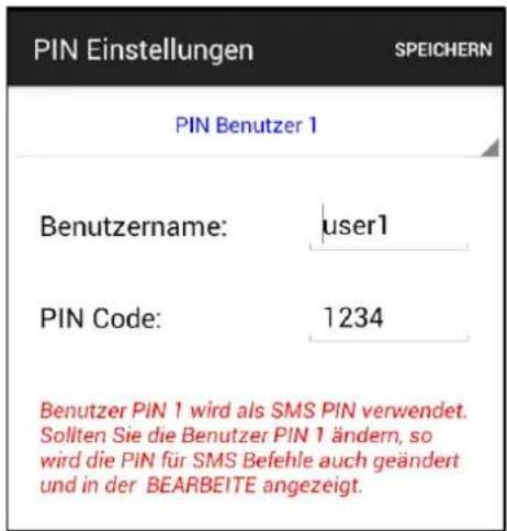 PIN Einstellungen SPEICHERN PIN Benutzer 1 Benutzername: user1 PIN Code: 1234 Benutzer PIN 1 wird als SMS PIN verwendet. Sollten Sie die Benutzer PIN 1 ändern, so wird die PIN für SMS Befehle auch geändert und in der BEARBEITE angezeigt.