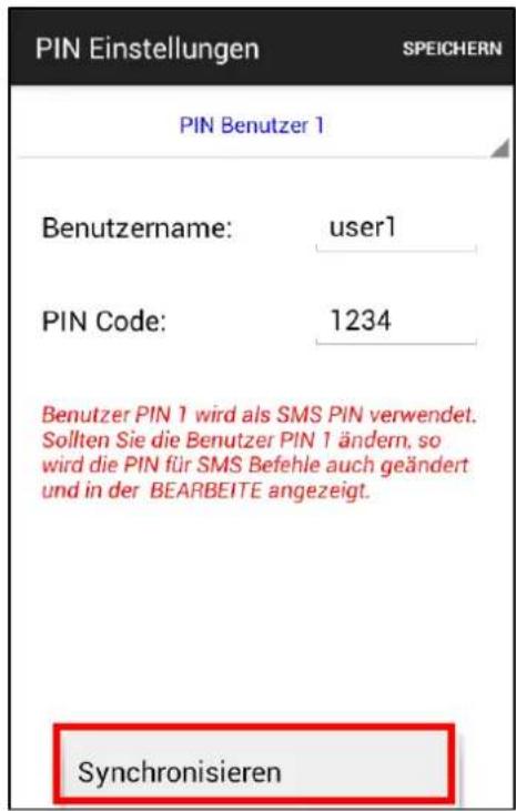 PIN Einstellungen SPEICHERN PIN Benutzer 1 Benutzername: user1 PIN Code: 1234 Benutzer PIN 1 wird als SMS PIN verwendet. Sollten Sie die Benutzer PIN 1 ändern, so wird die PIN für SMS Befehle auch geändert und in der BEARBEITE angezeigt. Synchronisieren